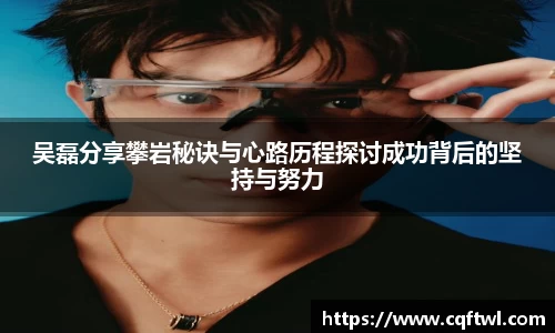 吴磊分享攀岩秘诀与心路历程探讨成功背后的坚持与努力