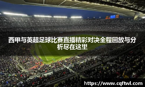 西甲与英超足球比赛直播精彩对决全程回放与分析尽在这里