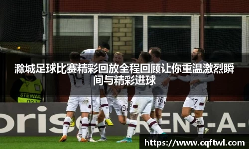 滁城足球比赛精彩回放全程回顾让你重温激烈瞬间与精彩进球