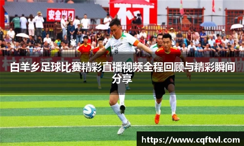 白羊乡足球比赛精彩直播视频全程回顾与精彩瞬间分享