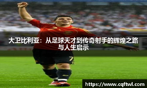 大卫比利亚：从足球天才到传奇射手的辉煌之路与人生启示