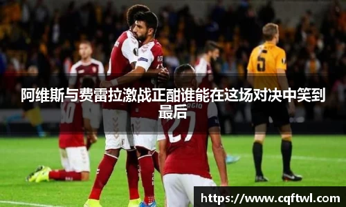 阿维斯与费雷拉激战正酣谁能在这场对决中笑到最后