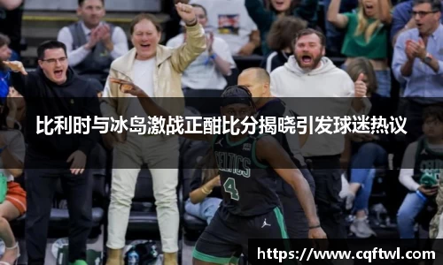 比利时与冰岛激战正酣比分揭晓引发球迷热议