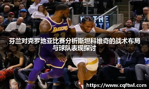 芬兰对克罗地亚比赛分析斯坦科维奇的战术布局与球队表现探讨